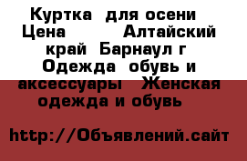 Куртка  для осени › Цена ­ 500 - Алтайский край, Барнаул г. Одежда, обувь и аксессуары » Женская одежда и обувь   